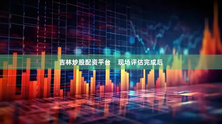 吉林炒股配资平台    现场评估完成后