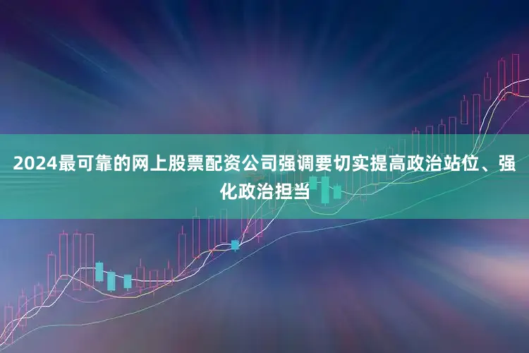 2024最可靠的网上股票配资公司强调要切实提高政治站位、强化政治担当