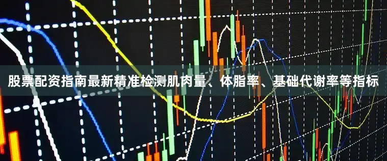 股票配资指南最新精准检测肌肉量、体脂率、基础代谢率等指标