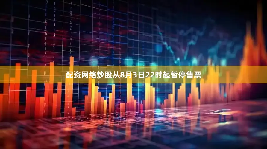 配资网络炒股从8月3日22时起暂停售票