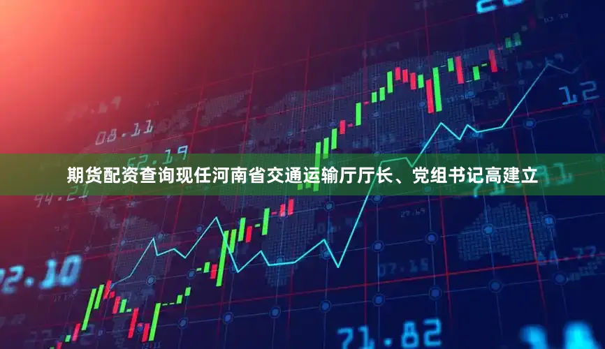 期货配资查询现任河南省交通运输厅厅长、党组书记高建立