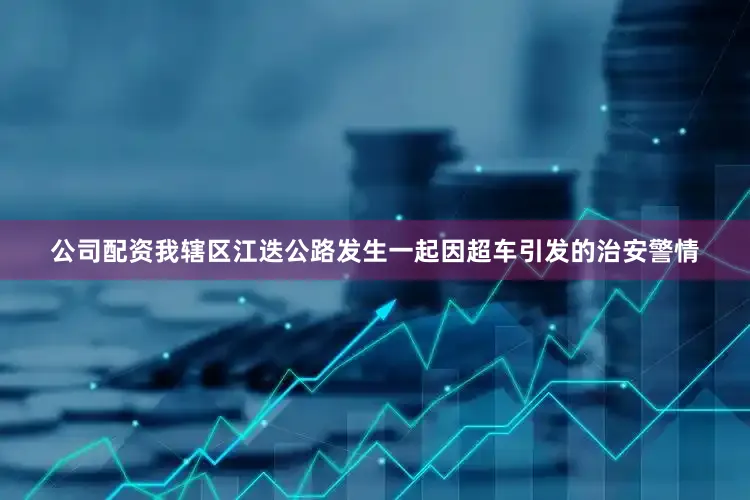 公司配资我辖区江迭公路发生一起因超车引发的治安警情