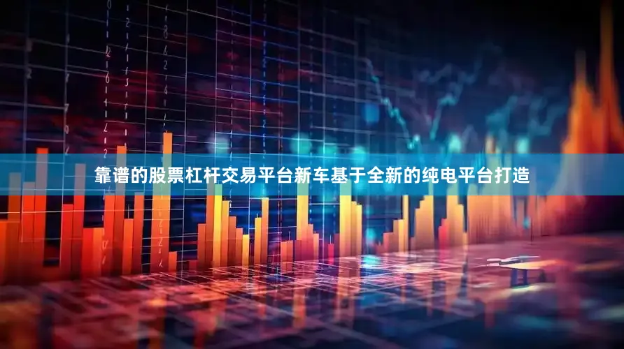 靠谱的股票杠杆交易平台新车基于全新的纯电平台打造