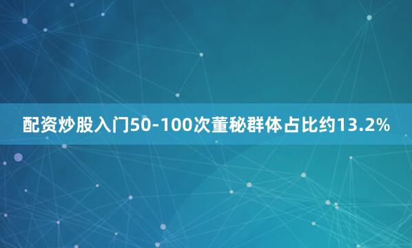 配资炒股入门50-100次董秘群体占比约13.2%