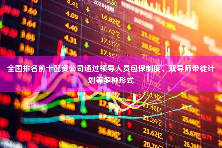 全国排名前十配资公司通过领导人员包保制度、双导师带徒计划等多种形式