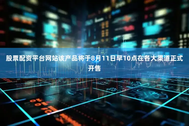 股票配资平台网站该产品将于8月11日早10点在各大渠道正式开售