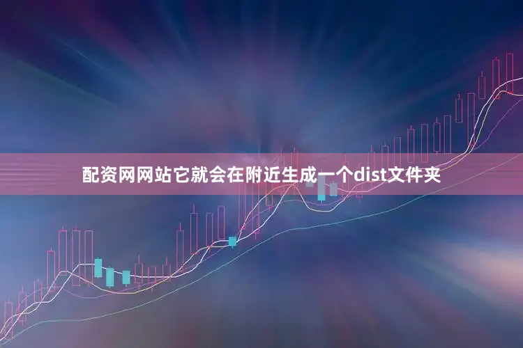 配资网网站它就会在附近生成一个dist文件夹
