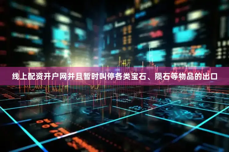 线上配资开户网并且暂时叫停各类宝石、陨石等物品的出口
