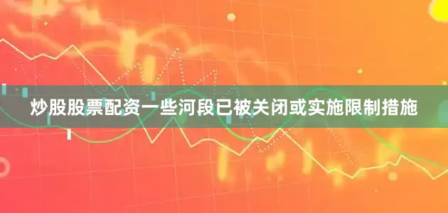 炒股股票配资一些河段已被关闭或实施限制措施