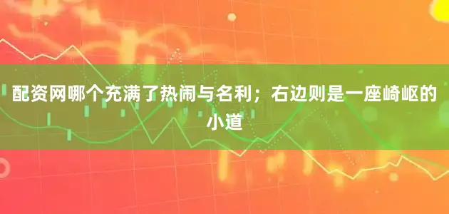 配资网哪个充满了热闹与名利；右边则是一座崎岖的小道