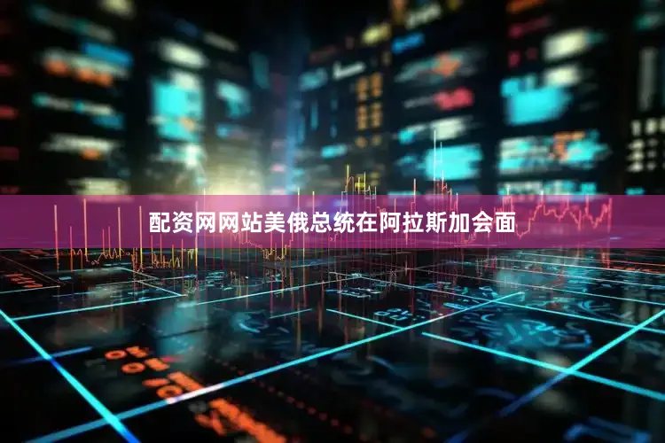 配资网网站美俄总统在阿拉斯加会面