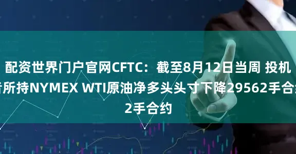 配资世界门户官网CFTC：截至8月12日当周 投机者所持NYMEX WTI原油净多头头寸下降29562手合约