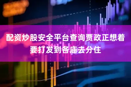 配资炒股安全平台查询贾政正想着要打发到各庙去分住