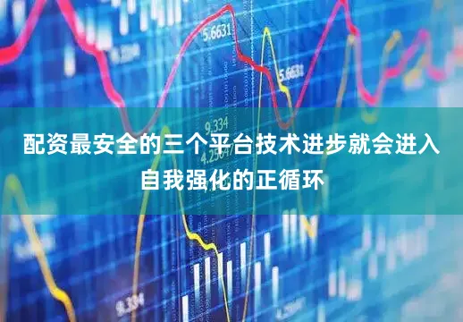 配资最安全的三个平台技术进步就会进入自我强化的正循环