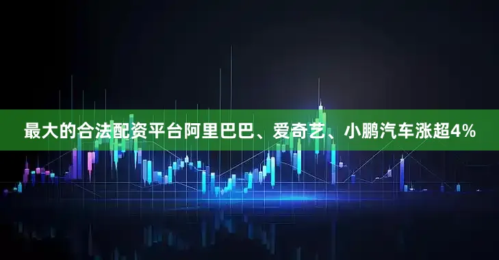 最大的合法配资平台阿里巴巴、爱奇艺、小鹏汽车涨超4%