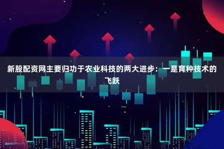 新股配资网主要归功于农业科技的两大进步：一是育种技术的飞跃