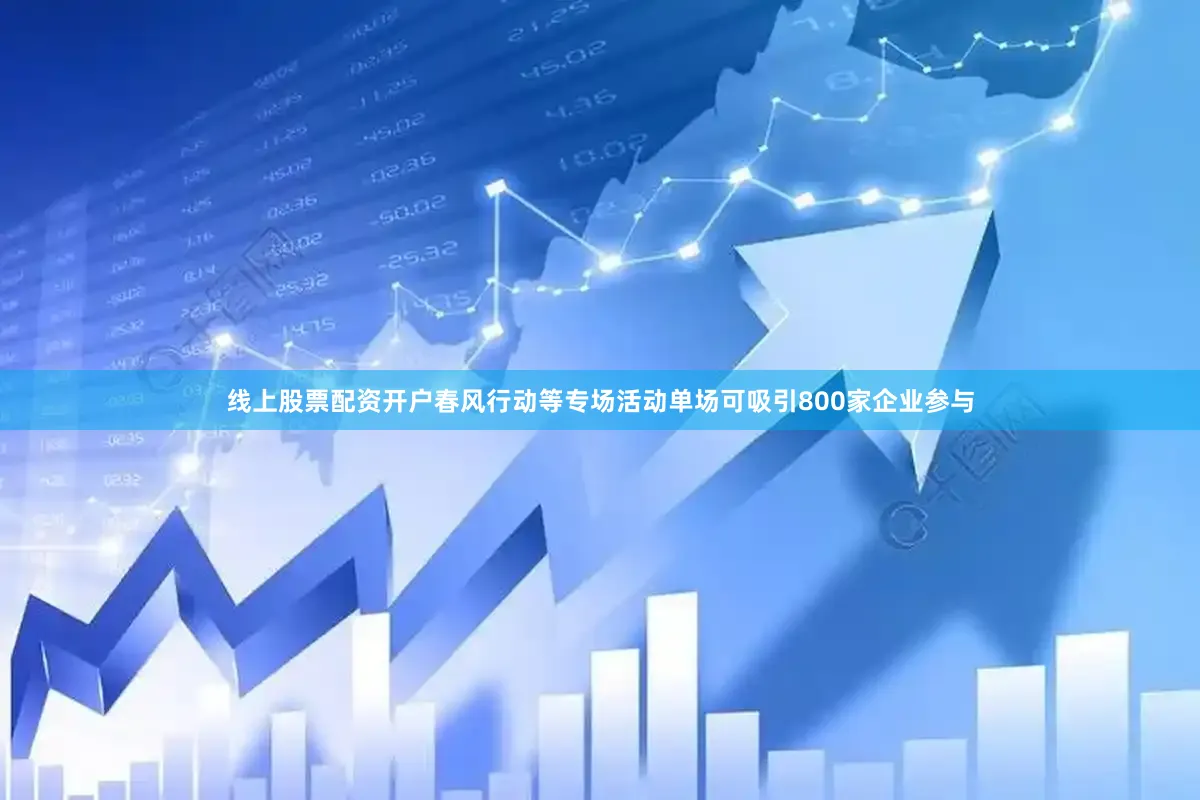 线上股票配资开户春风行动等专场活动单场可吸引800家企业参与