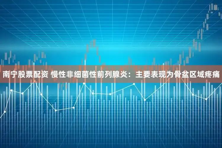南宁股票配资 慢性非细菌性前列腺炎:主要表现为骨盆区域疼痛