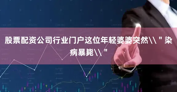 股票配资公司行业门户这位年轻婆婆突然\＂染病暴毙\＂