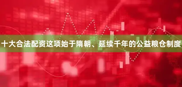 十大合法配资这项始于隋朝、延续千年的公益粮仓制度