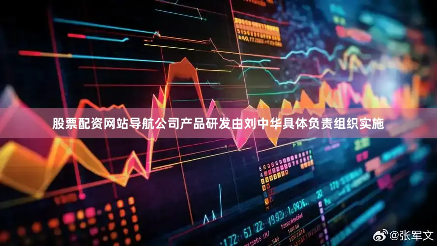股票配资网站导航公司产品研发由刘中华具体负责组织实施