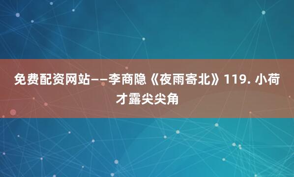 免费配资网站——李商隐《夜雨寄北》119. 小荷才露尖尖角