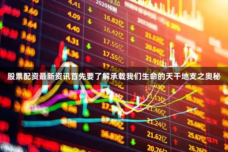 股票配资最新资讯首先要了解承载我们生命的天干地支之奥秘