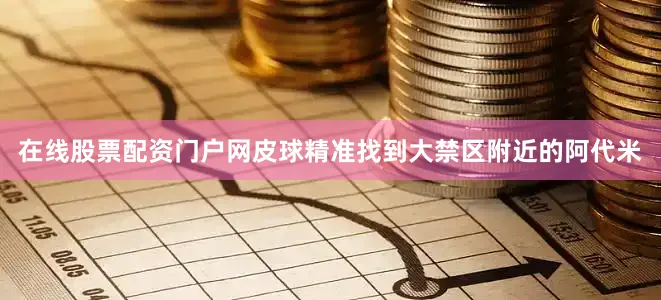 在线股票配资门户网皮球精准找到大禁区附近的阿代米