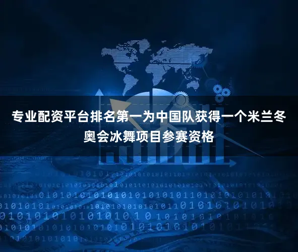 专业配资平台排名第一为中国队获得一个米兰冬奥会冰舞项目参赛资格