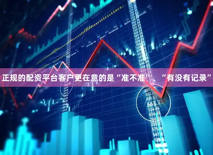 正规的配资平台客户更在意的是“准不准”、“有没有记录”