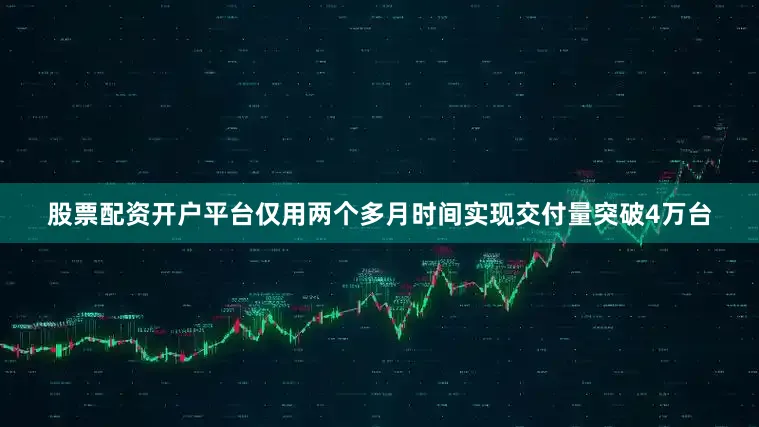 股票配资开户平台仅用两个多月时间实现交付量突破4万台