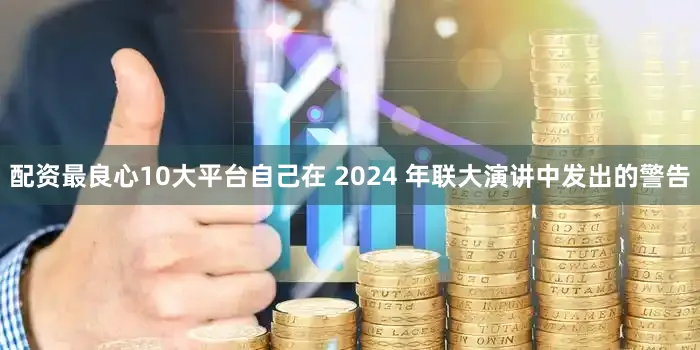 配资最良心10大平台自己在 2024 年联大演讲中发出的警告