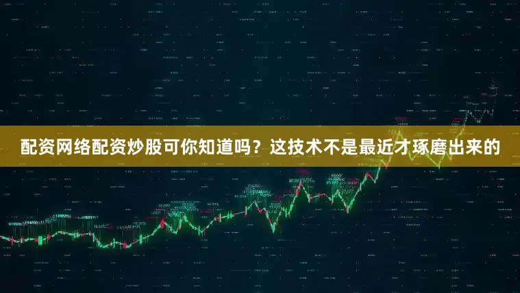 配资网络配资炒股可你知道吗？这技术不是最近才琢磨出来的
