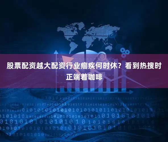 股票配资越大配资行业痼疾何时休？看到热搜时正端着咖啡