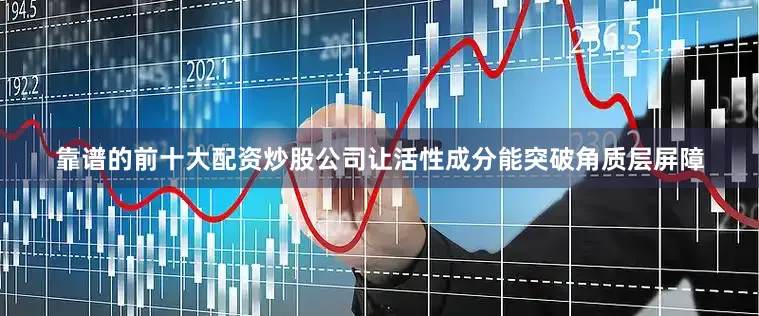 靠谱的前十大配资炒股公司让活性成分能突破角质层屏障