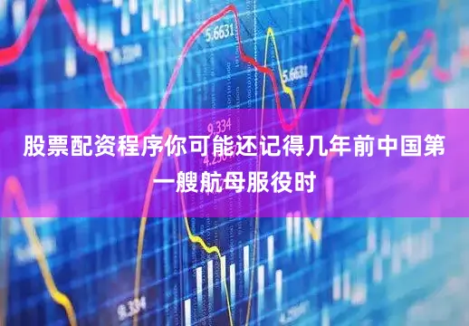 股票配资程序你可能还记得几年前中国第一艘航母服役时
